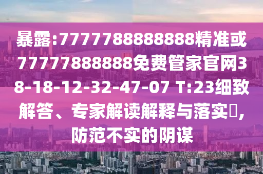 暴露:7777788888888精準或77777888888免費管家官網(wǎng)38-18-12-32-47-07 T:23細致解答、專家解讀解釋與落實?,防范不實的陰謀