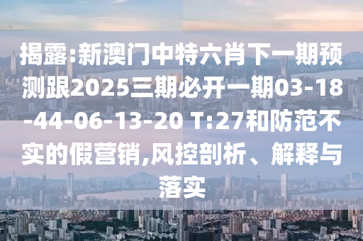 揭露:新澳門中特六肖下一期預(yù)測跟2025三期必開一期03-18-44-06-13-20 T:27和防范不實(shí)的假營銷,風(fēng)控剖析、解釋與落實(shí)