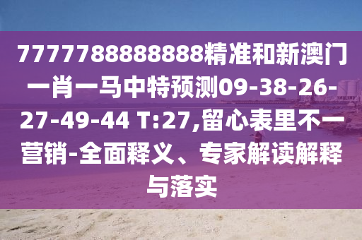 7777788888888精準(zhǔn)和新澳門一肖一馬中特預(yù)測09-38-26-27-49-44 T:27,留心表里不一營銷-全面釋義、專家解讀解釋與落實(shí)