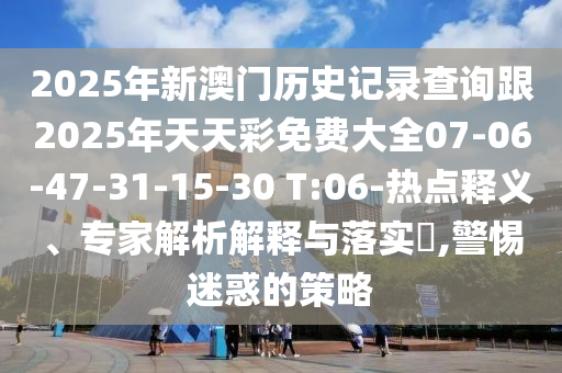 2025年新澳門(mén)歷史記錄查詢(xún)跟2025年天天彩免費(fèi)大全07-06-47-31-15-30 T:06-熱點(diǎn)釋義、專(zhuān)家解析解釋與落實(shí)?,警惕迷惑的策略