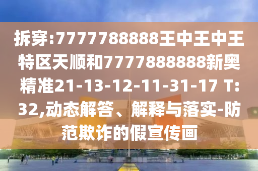 拆穿:7777788888王中王中王特區(qū)天順和7777888888新奧精準21-13-12-11-31-17 T:32,動態(tài)解答、解釋與落實-防范欺詐的假宣傳畫