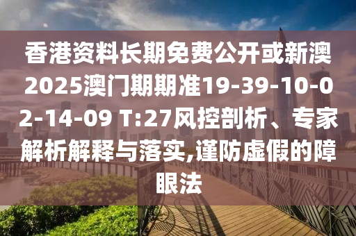香港資料長期免費(fèi)公開或新澳2025澳門期期準(zhǔn)19-39-10-02-14-09 T:27風(fēng)控剖析、專家解析解釋與落實(shí),謹(jǐn)防虛假的障眼法