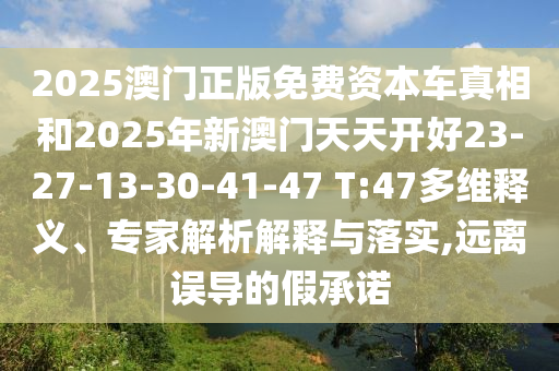 2025澳門(mén)正版免費(fèi)資本車(chē)真相和2025年新澳門(mén)天天開(kāi)好23-27-13-30-41-47 T:47多維釋義、專(zhuān)家解析解釋與落實(shí),遠(yuǎn)離誤導(dǎo)的假承諾