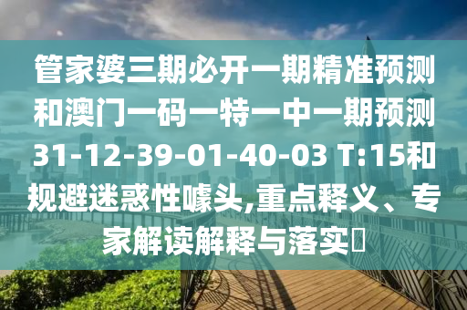 管家婆三期必開一期精準(zhǔn)預(yù)測和澳門一碼一特一中一期預(yù)測31-12-39-01-40-03 T:15和規(guī)避迷惑性噱頭,重點釋義、專家解讀解釋與落實?