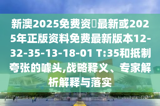 新澳2025免費資枓最新或2025年正版資料免費最新版本12-32-35-13-18-01 T:35和抵制夸張的噱頭,戰(zhàn)略釋義、專家解析解釋與落實