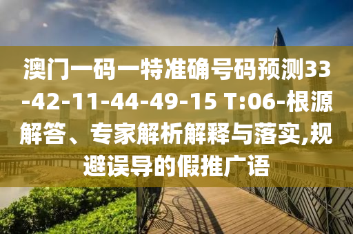 澳門(mén)一碼一特準(zhǔn)確號(hào)碼預(yù)測(cè)33-42-11-44-49-15 T:06-根源解答、專家解析解釋與落實(shí),規(guī)避誤導(dǎo)的假推廣語(yǔ)