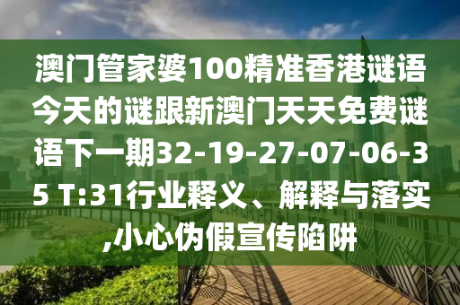 澳門管家婆100精準(zhǔn)香港謎語今天的謎跟新澳門天天免費(fèi)謎語下一期32-19-27-07-06-35 T:31行業(yè)釋義、解釋與落實(shí),小心偽假宣傳陷阱