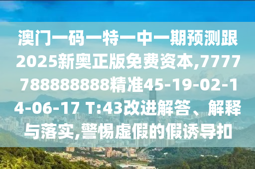澳門一碼一特一中一期預(yù)測(cè)跟2025新奧正版免費(fèi)資本,7777788888888精準(zhǔn)45-19-02-14-06-17 T:43改進(jìn)解答、解釋與落實(shí),警惕虛假的假誘導(dǎo)扣