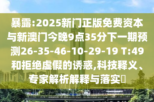 暴露:2025新門正版免費(fèi)資本與新澳門今晚9點(diǎn)35分下一期預(yù)測26-35-46-10-29-19 T:49和拒絕虛假的誘惑,科技釋義、專家解析解釋與落實(shí)?