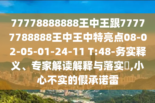77778888888王中王跟77777788888王中王中特亮點08-02-05-01-24-11 T:48-務實釋義、專家解讀解釋與落實?,小心不實的假承諾雷