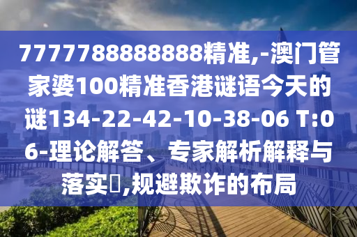 7777788888888精準(zhǔn),-澳門管家婆100精準(zhǔn)香港謎語今天的謎134-22-42-10-38-06 T:06-理論解答、專家解析解釋與落實(shí)?,規(guī)避欺詐的布局