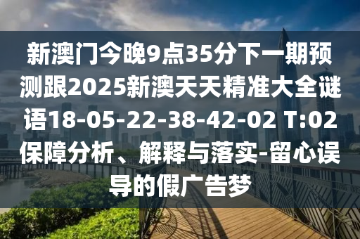新澳門今晚9點(diǎn)35分下一期預(yù)測(cè)跟2025新澳天天精準(zhǔn)大全謎語18-05-22-38-42-02 T:02保障分析、解釋與落實(shí)-留心誤導(dǎo)的假廣告夢(mèng)