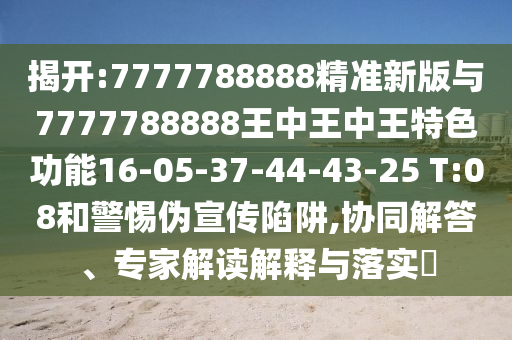 揭開(kāi):7777788888精準(zhǔn)新版與7777788888王中王中王特色功能16-05-37-44-43-25 T:08和警惕偽宣傳陷阱,協(xié)同解答、專家解讀解釋與落實(shí)?