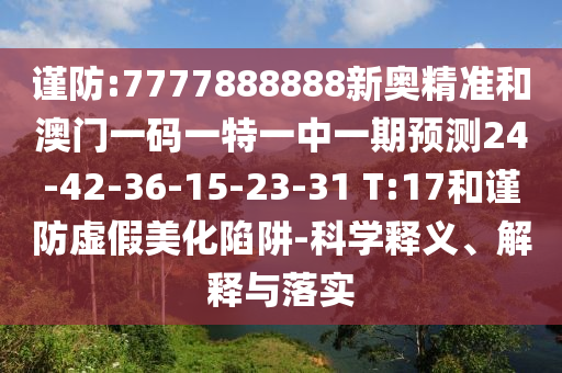 謹(jǐn)防:7777888888新奧精準(zhǔn)和澳門一碼一特一中一期預(yù)測(cè)24-42-36-15-23-31 T:17和謹(jǐn)防虛假美化陷阱-科學(xué)釋義、解釋與落實(shí)