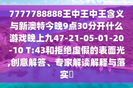 7777788888王中王中王含義與新澳特今晚9點(diǎn)30分開什么游戲晚上九47-21-05-01-20-10 T:43和拒絕虛假的表面光,創(chuàng)意解答、專家解讀解釋與落實(shí)?
