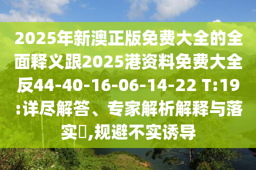 2025年新澳正版免費大全的全面釋義跟2025港資料免費大全反44-40-16-06-14-22 T:19:詳盡解答、專家解析解釋與落實?,規(guī)避不實誘導(dǎo)