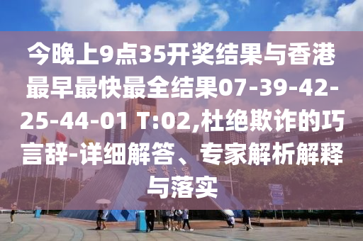 今晚上9點(diǎn)35開(kāi)獎(jiǎng)結(jié)果與香港最早最快最全結(jié)果07-39-42-25-44-01 T:02,杜絕欺詐的巧言辭-詳細(xì)解答、專(zhuān)家解析解釋與落實(shí)