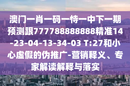 澳門一肖一碼一恃一中下一期預(yù)測跟777788888888精準(zhǔn)14-23-04-13-34-03 T:27和小心虛假的偽推廣-營銷釋義、專家解讀解釋與落實(shí)