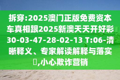 拆穿:2025澳門正版免費(fèi)資本車真相跟2025新澳天天開好彩30-03-47-28-02-13 T:06-清晰釋義、專家解讀解釋與落實(shí)?,小心欺詐營銷