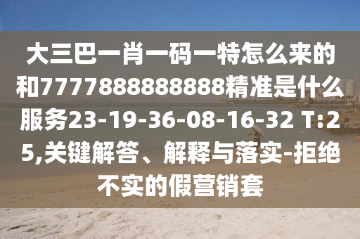大三巴一肖一碼一特怎么來的和7777888888888精準(zhǔn)是什么服務(wù)23-19-36-08-16-32 T:25,關(guān)鍵解答、解釋與落實(shí)-拒絕不實(shí)的假營銷套
